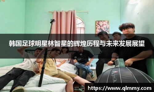 韩国足球明星林智星的辉煌历程与未来发展展望