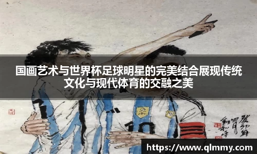 国画艺术与世界杯足球明星的完美结合展现传统文化与现代体育的交融之美
